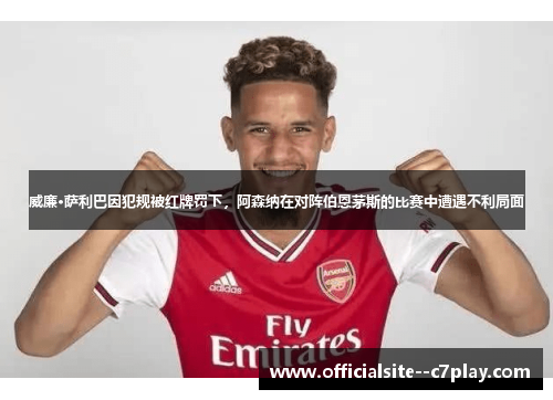 威廉·萨利巴因犯规被红牌罚下,阿森纳在对阵伯恩茅斯的比赛中遭遇不利局面 威廉·萨利巴因犯规被红牌罚下,阿森纳在对阵伯恩茅斯的比赛中遭遇不利局面