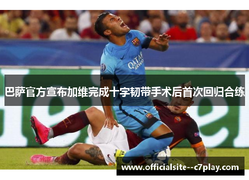 巴萨官方宣布加维完成十字韧带手术后首次回归合练 巴萨官方宣布加维完成十字韧带手术后首次回归合练