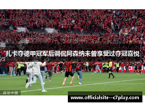 扎卡夺德甲冠军后调侃阿森纳未曾享受过夺冠喜悦 扎卡夺德甲冠军后调侃阿森纳未曾享受过夺冠喜悦
