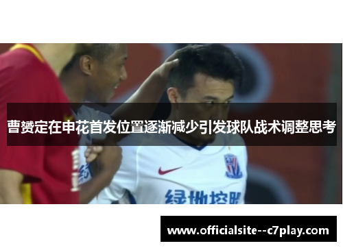 曹赟定在申花首发位置逐渐减少引发球队战术调整思考 曹赟定在申花首发位置逐渐减少引发球队战术调整思考