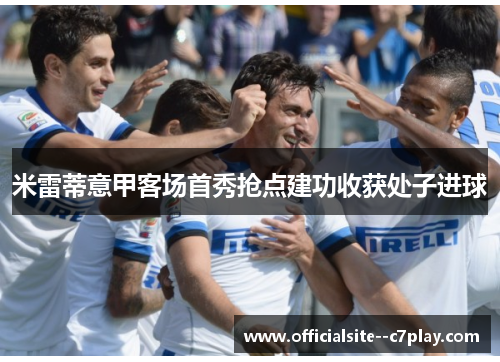 米雷蒂意甲客场首秀抢点建功收获处子进球 米雷蒂意甲客场首秀抢点建功收获处子进球