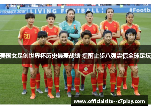 美国女足创世界杯历史最差战绩 提前止步八强震惊全球足坛 美国女足创世界杯历史最差战绩 提前止步八强震惊全球足坛