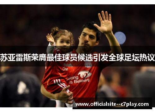 苏亚雷斯荣膺最佳球员候选引发全球足坛热议 苏亚雷斯荣膺最佳球员候选引发全球足坛热议