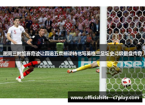 谢周三附加赛奇迹让四追五震撼逆转书写英格兰足坛史诗级翻盘传奇 谢周三附加赛奇迹让四追五震撼逆转书写英格兰足坛史诗级翻盘传奇
