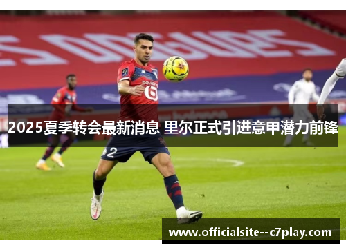 2025夏季转会最新消息 里尔正式引进意甲潜力前锋 2025夏季转会最新消息 里尔正式引进意甲潜力前锋