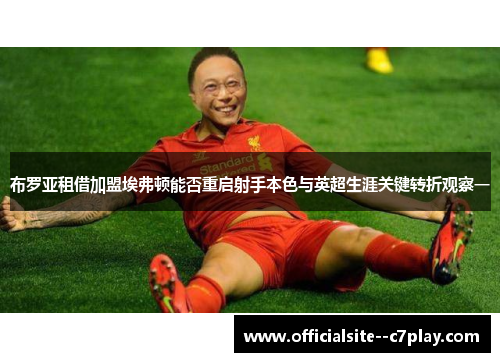 布罗亚租借加盟埃弗顿能否重启射手本色与英超生涯关键转折观察一