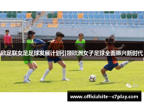 欧足联女足足球发展计划引领欧洲女子足球全面振兴新时代