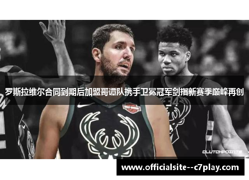 罗斯拉维尔合同到期后加盟哥谭队携手卫冕冠军剑指新赛季巅峰再创