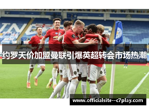 约罗天价加盟曼联引爆英超转会市场热潮