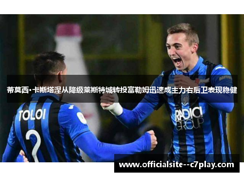 蒂莫西·卡斯塔涅从降级莱斯特城转投富勒姆迅速成主力右后卫表现稳健