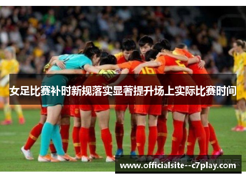 女足比赛补时新规落实显著提升场上实际比赛时间 女足比赛补时新规落实显著提升场上实际比赛时间