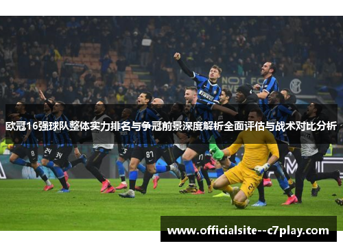 欧冠16强球队整体实力排名与争冠前景深度解析全面评估与战术对比分析 欧冠16强球队整体实力排名与争冠前景深度解析全面评估与战术对比分析