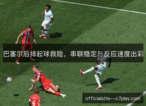 巴塞尔后排起球救险,串联稳定与反应速度出彩 巴塞尔后排起球救险,串联稳定与反应速度出彩